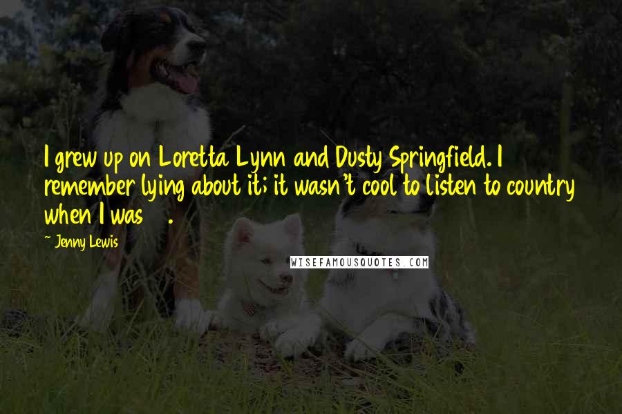 Jenny Lewis Quotes: I grew up on Loretta Lynn and Dusty Springfield. I remember lying about it; it wasn't cool to listen to country when I was 12.