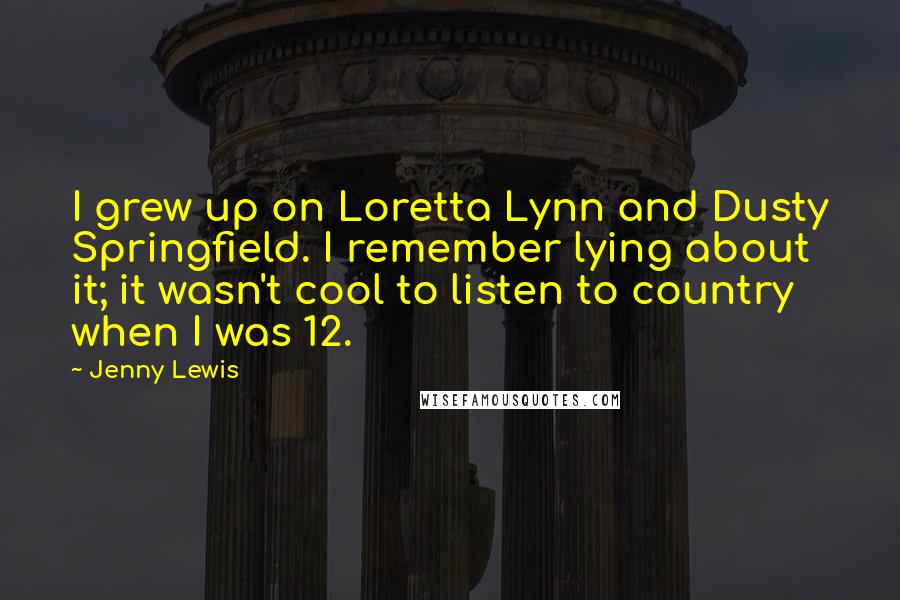 Jenny Lewis Quotes: I grew up on Loretta Lynn and Dusty Springfield. I remember lying about it; it wasn't cool to listen to country when I was 12.