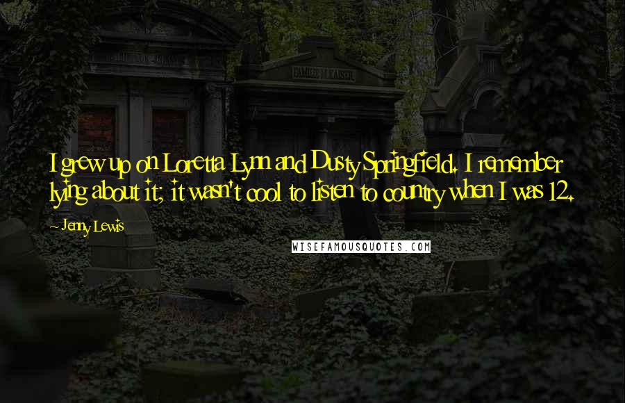 Jenny Lewis Quotes: I grew up on Loretta Lynn and Dusty Springfield. I remember lying about it; it wasn't cool to listen to country when I was 12.