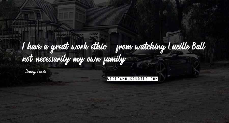 Jenny Lewis Quotes: I have a great work ethic - from watching Lucille Ball, not necessarily my own family.