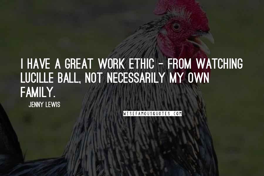 Jenny Lewis Quotes: I have a great work ethic - from watching Lucille Ball, not necessarily my own family.