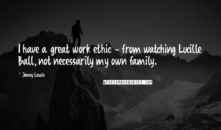 Jenny Lewis Quotes: I have a great work ethic - from watching Lucille Ball, not necessarily my own family.