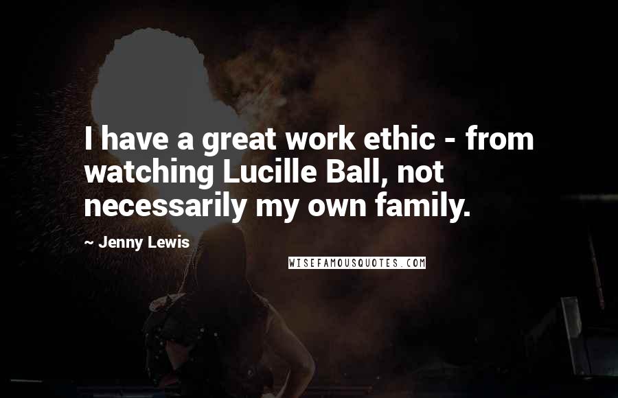 Jenny Lewis Quotes: I have a great work ethic - from watching Lucille Ball, not necessarily my own family.