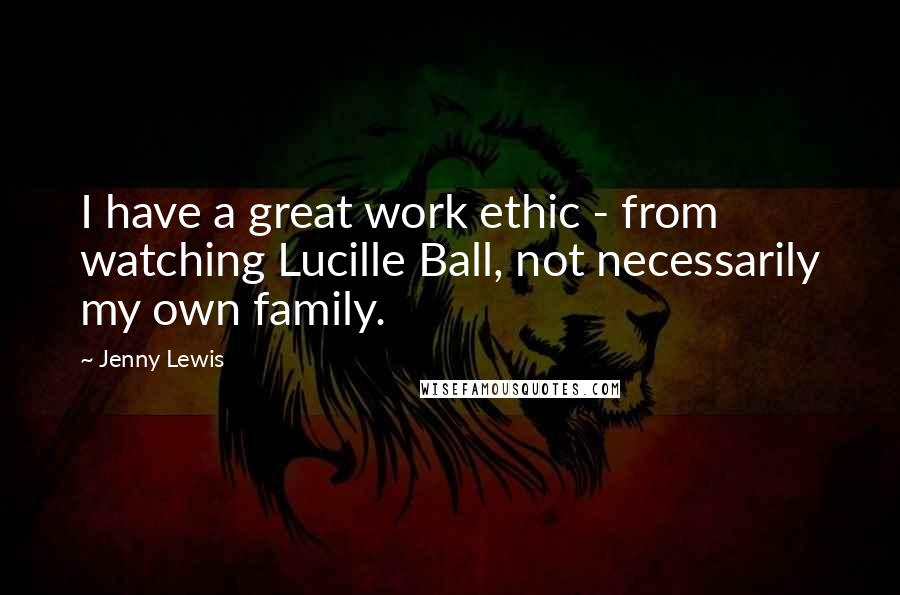 Jenny Lewis Quotes: I have a great work ethic - from watching Lucille Ball, not necessarily my own family.