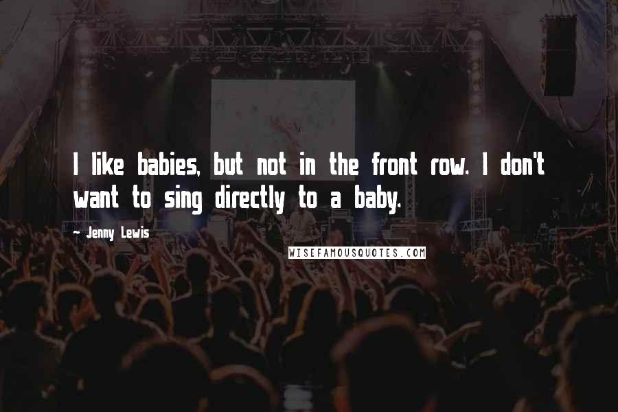 Jenny Lewis Quotes: I like babies, but not in the front row. I don't want to sing directly to a baby.