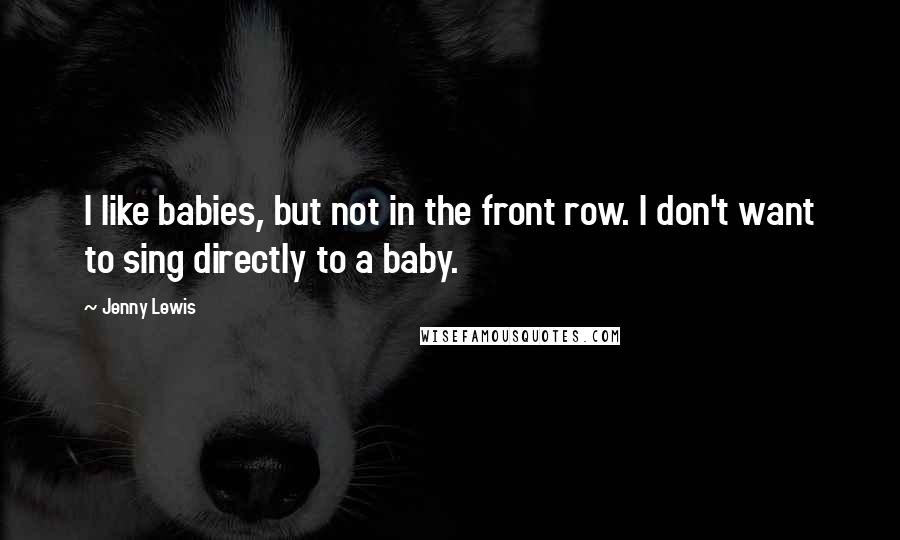 Jenny Lewis Quotes: I like babies, but not in the front row. I don't want to sing directly to a baby.