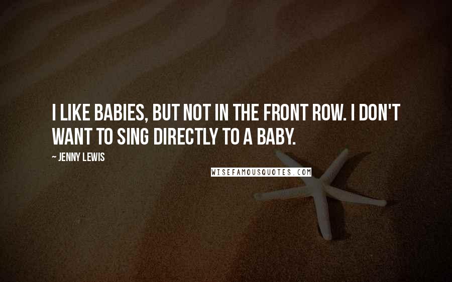 Jenny Lewis Quotes: I like babies, but not in the front row. I don't want to sing directly to a baby.