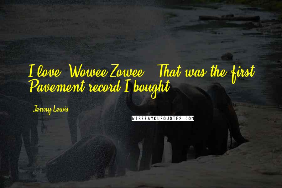 Jenny Lewis Quotes: I love 'Wowee Zowee.' That was the first Pavement record I bought.