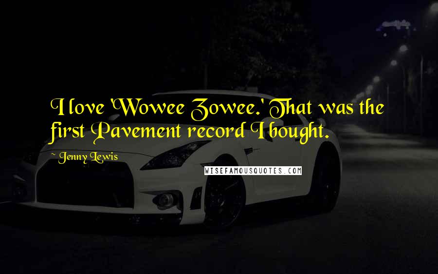 Jenny Lewis Quotes: I love 'Wowee Zowee.' That was the first Pavement record I bought.