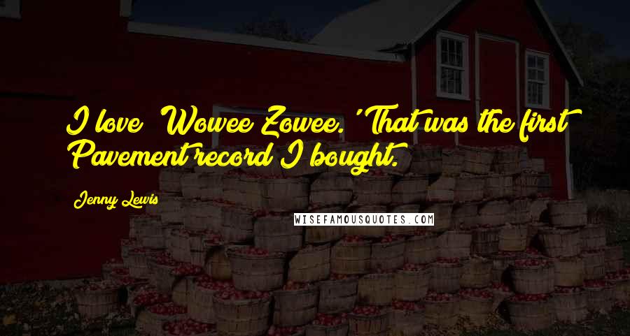 Jenny Lewis Quotes: I love 'Wowee Zowee.' That was the first Pavement record I bought.