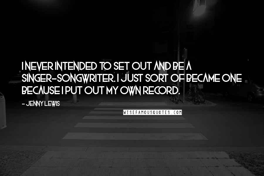 Jenny Lewis Quotes: I never intended to set out and be a singer-songwriter. I just sort of became one because I put out my own record.