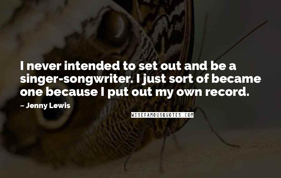 Jenny Lewis Quotes: I never intended to set out and be a singer-songwriter. I just sort of became one because I put out my own record.