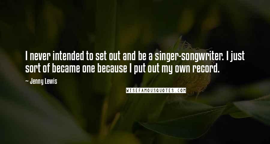 Jenny Lewis Quotes: I never intended to set out and be a singer-songwriter. I just sort of became one because I put out my own record.