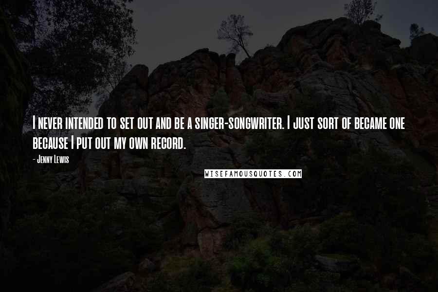 Jenny Lewis Quotes: I never intended to set out and be a singer-songwriter. I just sort of became one because I put out my own record.