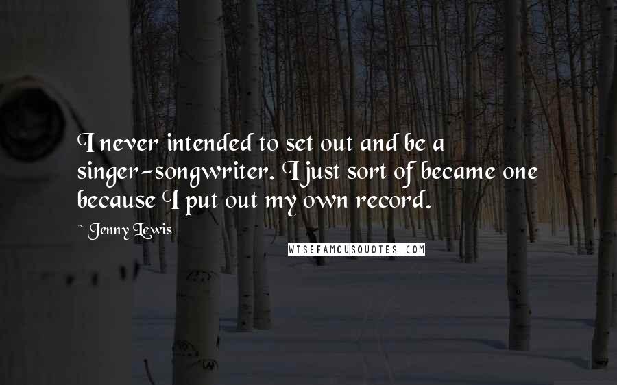 Jenny Lewis Quotes: I never intended to set out and be a singer-songwriter. I just sort of became one because I put out my own record.