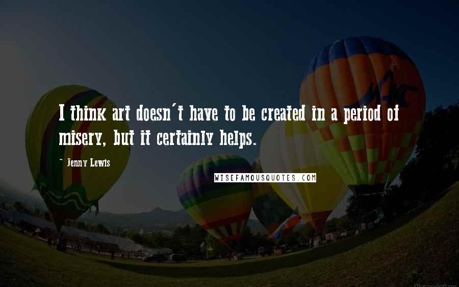 Jenny Lewis Quotes: I think art doesn't have to be created in a period of misery, but it certainly helps.