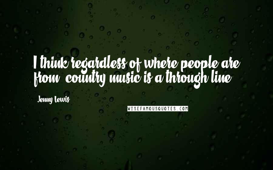 Jenny Lewis Quotes: I think regardless of where people are from, country music is a through line.