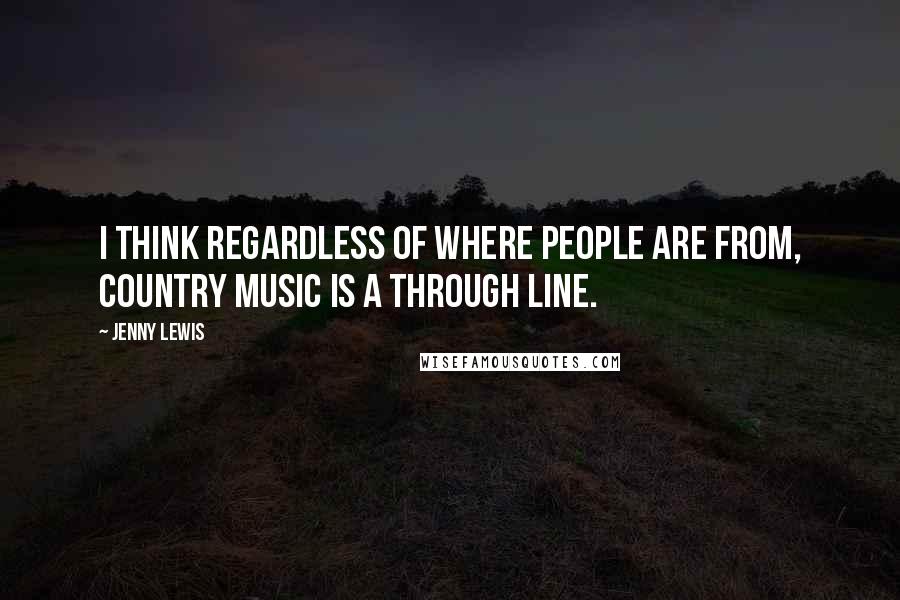 Jenny Lewis Quotes: I think regardless of where people are from, country music is a through line.