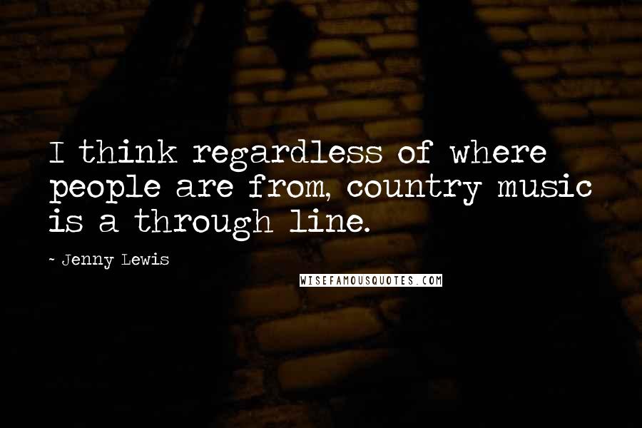 Jenny Lewis Quotes: I think regardless of where people are from, country music is a through line.