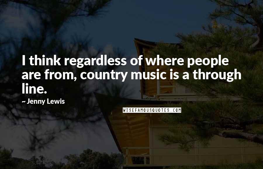 Jenny Lewis Quotes: I think regardless of where people are from, country music is a through line.