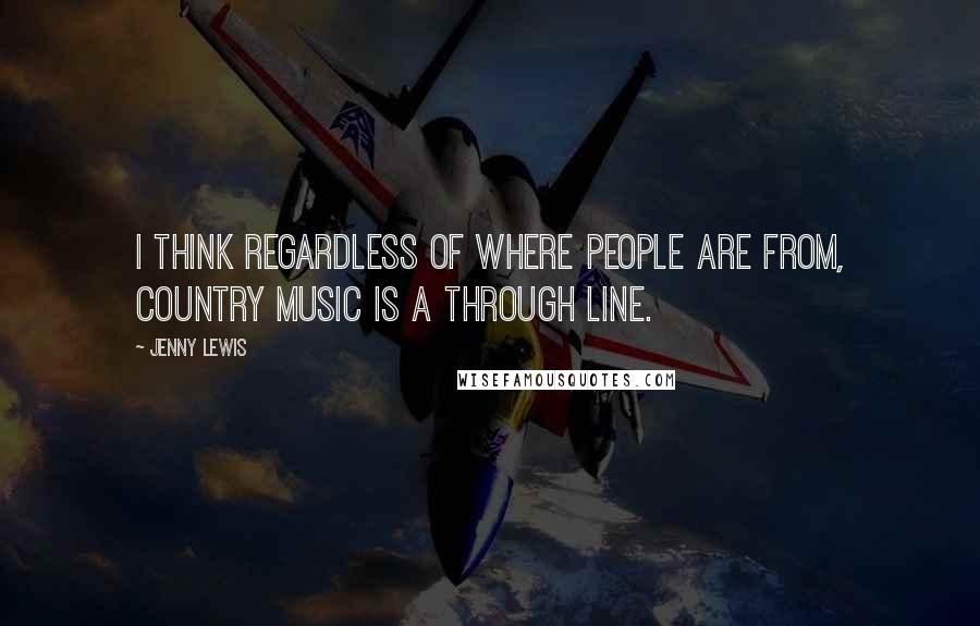 Jenny Lewis Quotes: I think regardless of where people are from, country music is a through line.