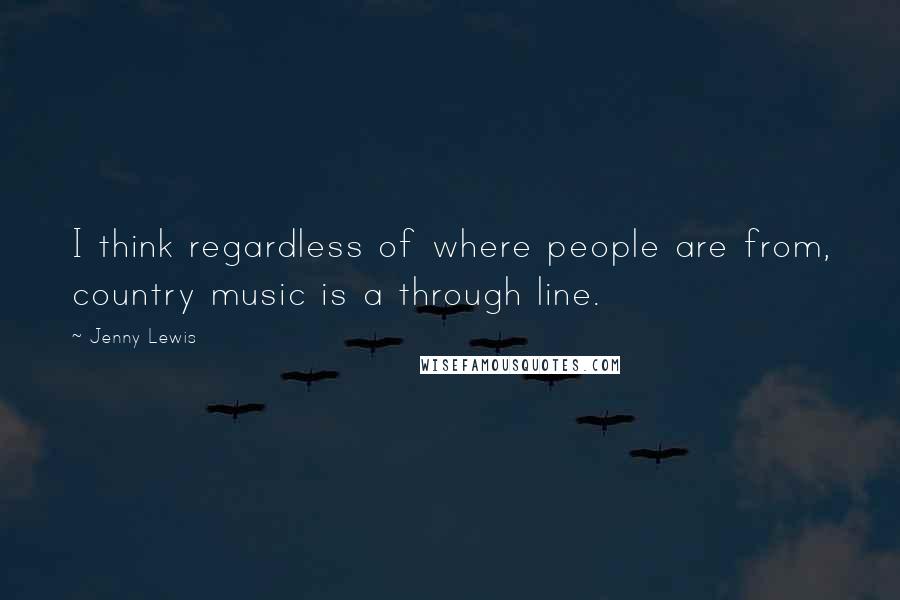 Jenny Lewis Quotes: I think regardless of where people are from, country music is a through line.