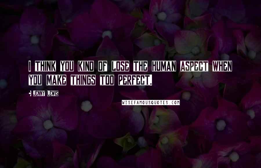 Jenny Lewis Quotes: I think you kind of lose the human aspect when you make things too perfect.