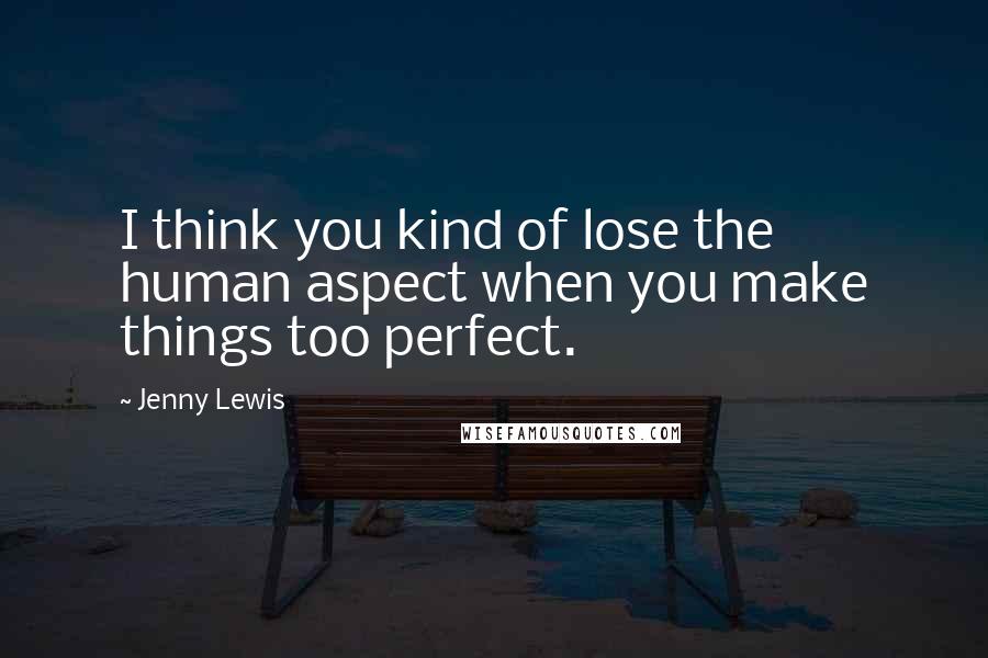 Jenny Lewis Quotes: I think you kind of lose the human aspect when you make things too perfect.