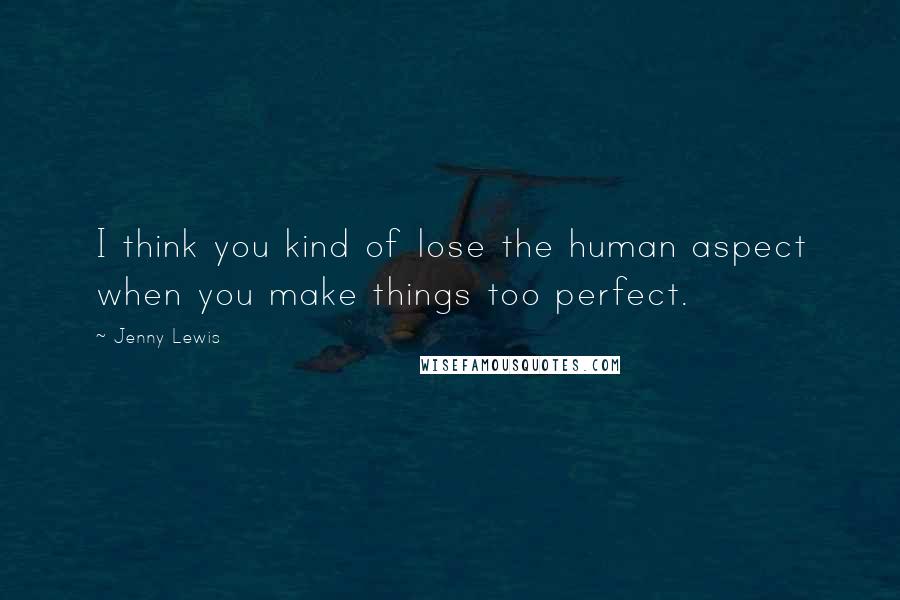 Jenny Lewis Quotes: I think you kind of lose the human aspect when you make things too perfect.