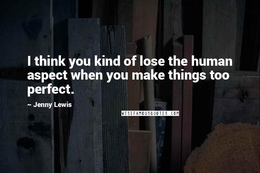 Jenny Lewis Quotes: I think you kind of lose the human aspect when you make things too perfect.