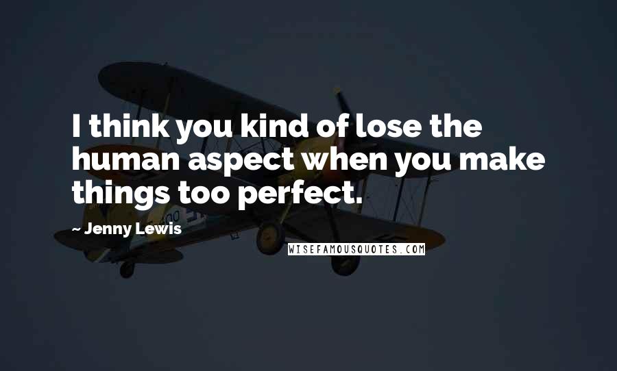 Jenny Lewis Quotes: I think you kind of lose the human aspect when you make things too perfect.