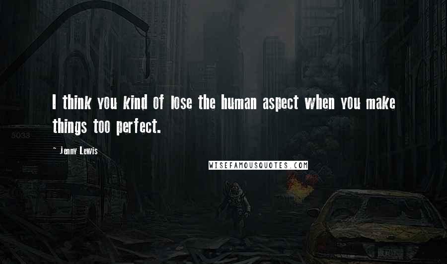 Jenny Lewis Quotes: I think you kind of lose the human aspect when you make things too perfect.