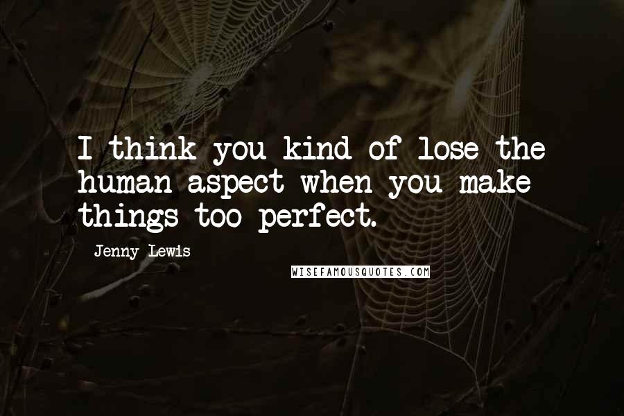 Jenny Lewis Quotes: I think you kind of lose the human aspect when you make things too perfect.