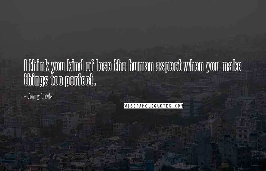 Jenny Lewis Quotes: I think you kind of lose the human aspect when you make things too perfect.