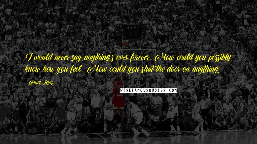 Jenny Lewis Quotes: I would never say anything's over forever. How could you possibly know how you feel? How could you shut the door on anything?