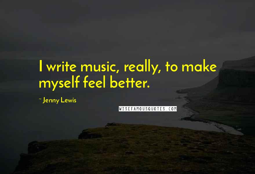 Jenny Lewis Quotes: I write music, really, to make myself feel better.