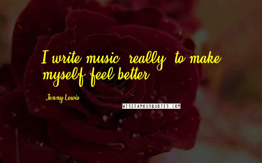 Jenny Lewis Quotes: I write music, really, to make myself feel better.