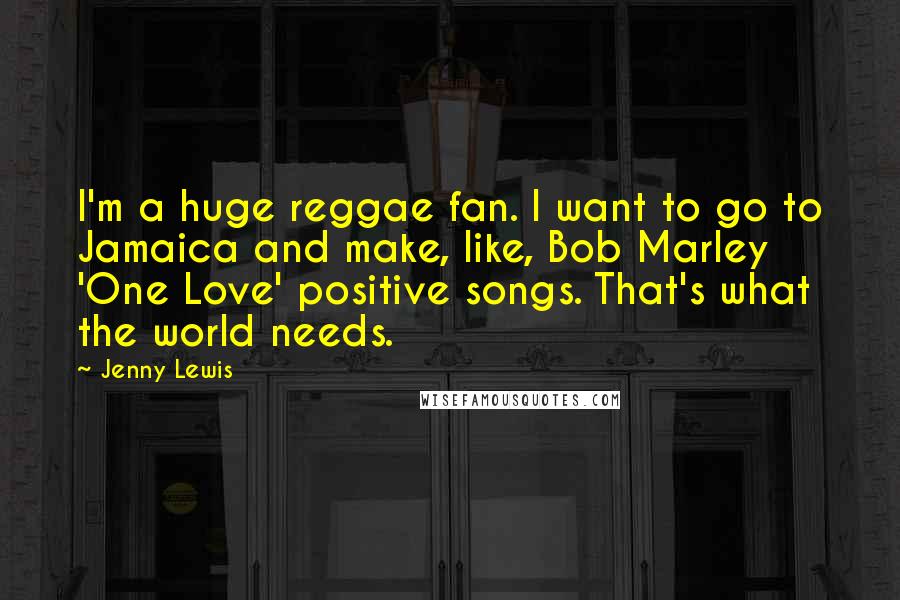 Jenny Lewis Quotes: I'm a huge reggae fan. I want to go to Jamaica and make, like, Bob Marley 'One Love' positive songs. That's what the world needs.