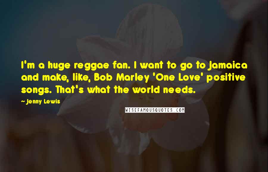 Jenny Lewis Quotes: I'm a huge reggae fan. I want to go to Jamaica and make, like, Bob Marley 'One Love' positive songs. That's what the world needs.