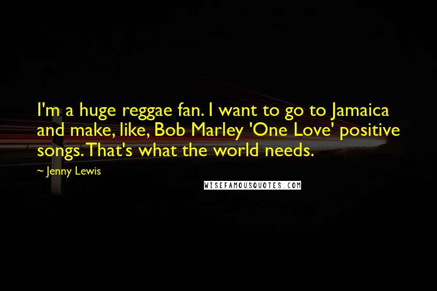 Jenny Lewis Quotes: I'm a huge reggae fan. I want to go to Jamaica and make, like, Bob Marley 'One Love' positive songs. That's what the world needs.