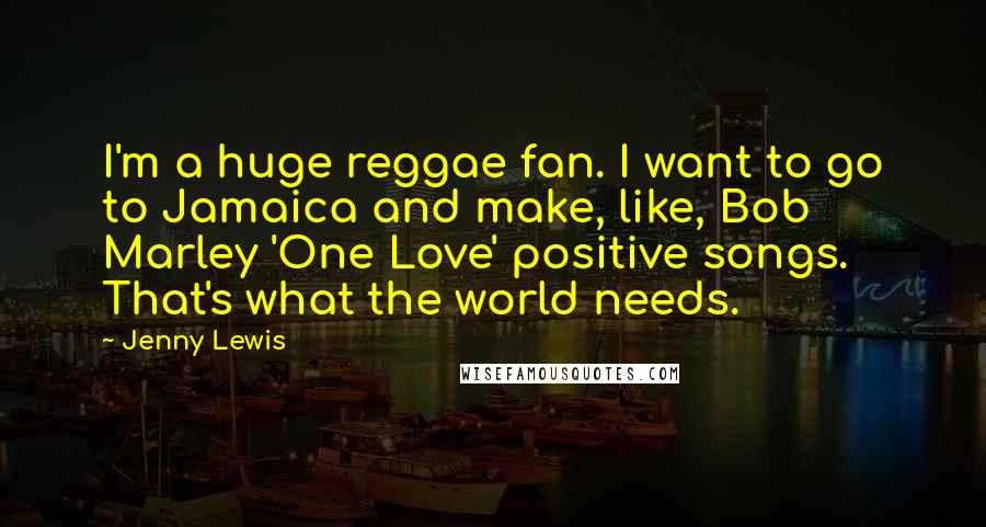 Jenny Lewis Quotes: I'm a huge reggae fan. I want to go to Jamaica and make, like, Bob Marley 'One Love' positive songs. That's what the world needs.