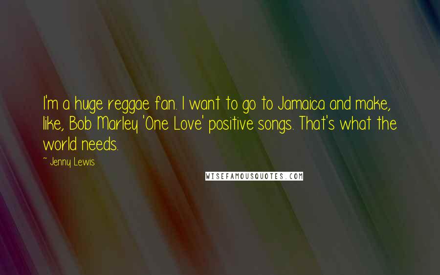 Jenny Lewis Quotes: I'm a huge reggae fan. I want to go to Jamaica and make, like, Bob Marley 'One Love' positive songs. That's what the world needs.