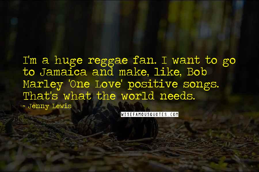 Jenny Lewis Quotes: I'm a huge reggae fan. I want to go to Jamaica and make, like, Bob Marley 'One Love' positive songs. That's what the world needs.