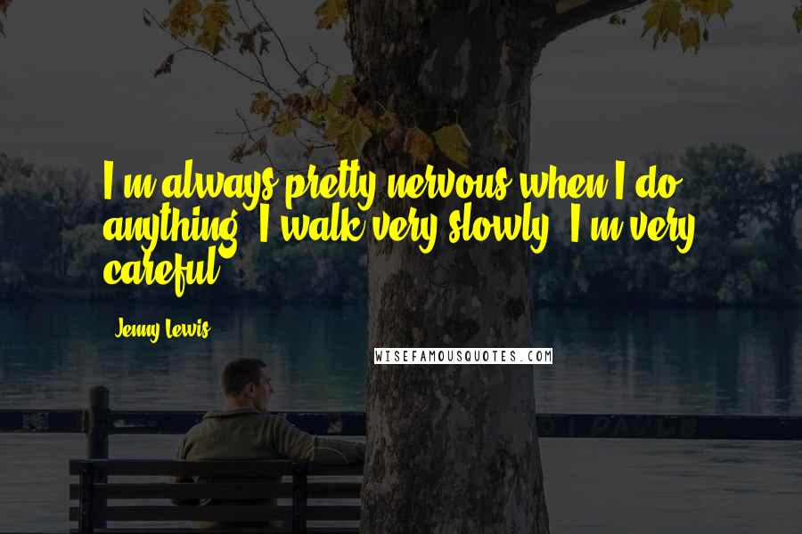 Jenny Lewis Quotes: I'm always pretty nervous when I do anything! I walk very slowly. I'm very careful.