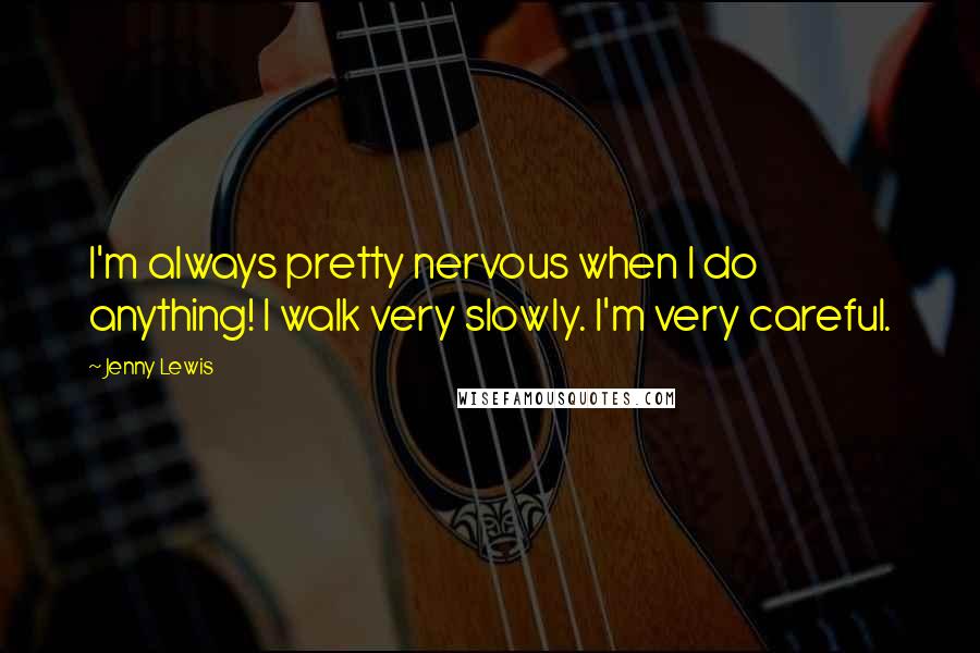 Jenny Lewis Quotes: I'm always pretty nervous when I do anything! I walk very slowly. I'm very careful.