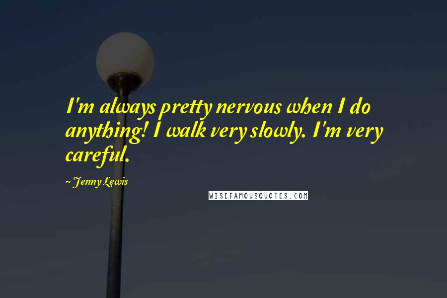 Jenny Lewis Quotes: I'm always pretty nervous when I do anything! I walk very slowly. I'm very careful.