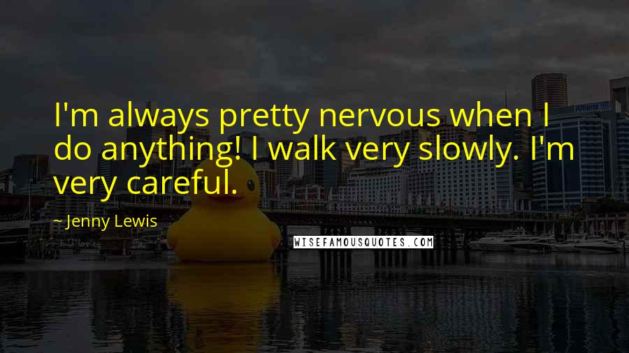 Jenny Lewis Quotes: I'm always pretty nervous when I do anything! I walk very slowly. I'm very careful.