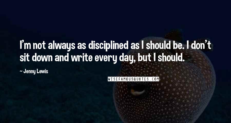 Jenny Lewis Quotes: I'm not always as disciplined as I should be. I don't sit down and write every day, but I should.