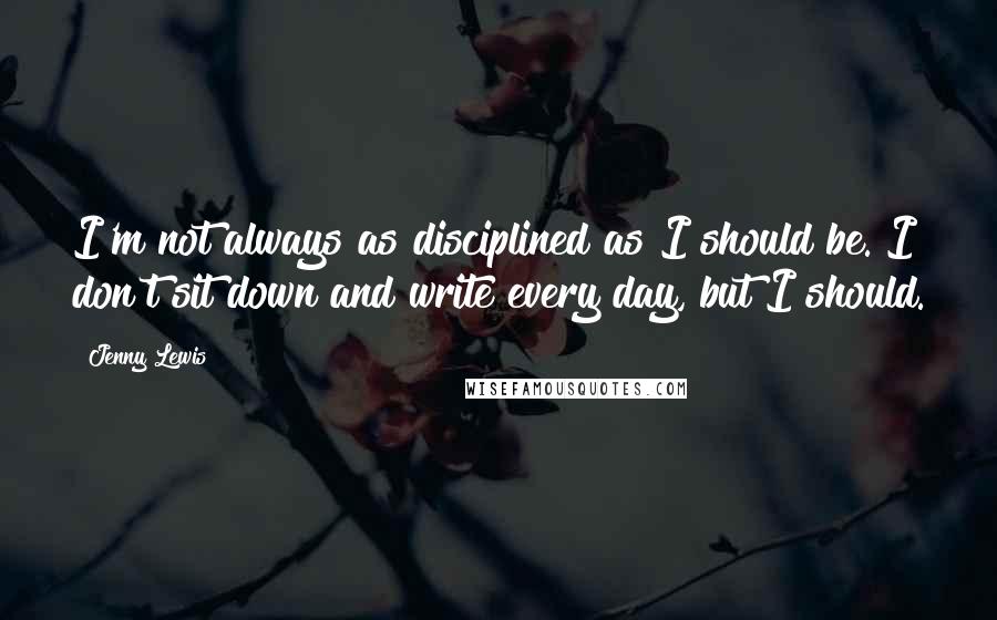 Jenny Lewis Quotes: I'm not always as disciplined as I should be. I don't sit down and write every day, but I should.