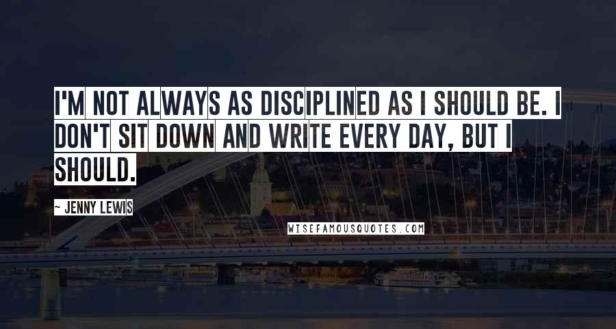 Jenny Lewis Quotes: I'm not always as disciplined as I should be. I don't sit down and write every day, but I should.